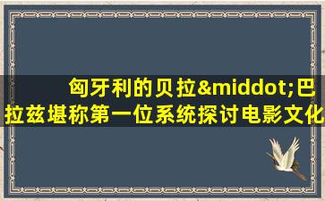 匈牙利的贝拉·巴拉兹堪称第一位系统探讨电影文化