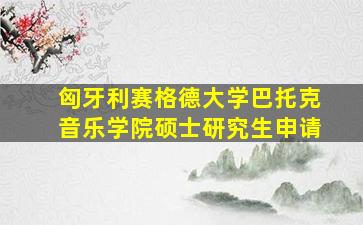 匈牙利赛格德大学巴托克音乐学院硕士研究生申请