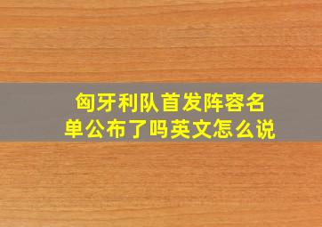 匈牙利队首发阵容名单公布了吗英文怎么说