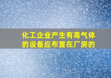 化工企业产生有毒气体的设备应布置在厂房的