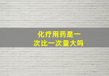 化疗用药是一次比一次量大吗