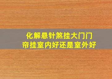 化解悬针煞挂大门门帘挂室内好还是室外好