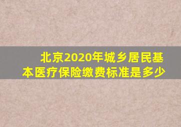 北京2020年城乡居民基本医疗保险缴费标准是多少