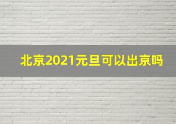 北京2021元旦可以出京吗