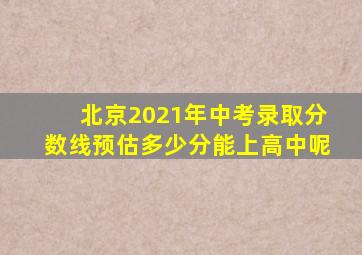 北京2021年中考录取分数线预估多少分能上高中呢