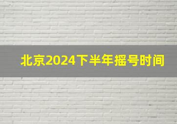 北京2024下半年摇号时间