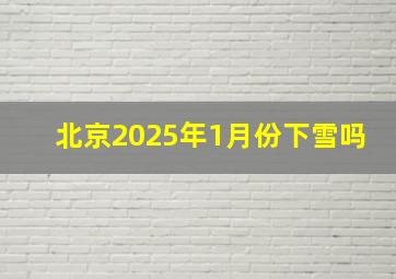 北京2025年1月份下雪吗