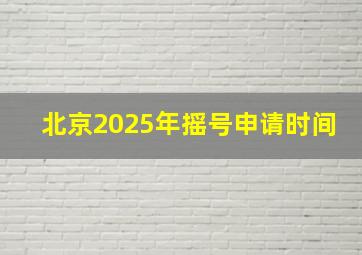 北京2025年摇号申请时间