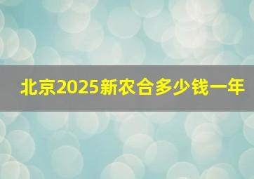 北京2025新农合多少钱一年