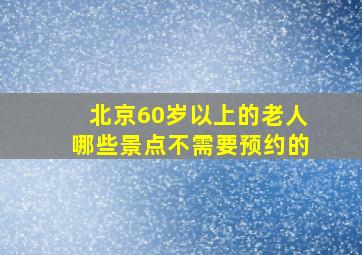 北京60岁以上的老人哪些景点不需要预约的