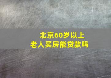 北京60岁以上老人买房能贷款吗