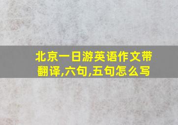 北京一日游英语作文带翻译,六句,五句怎么写