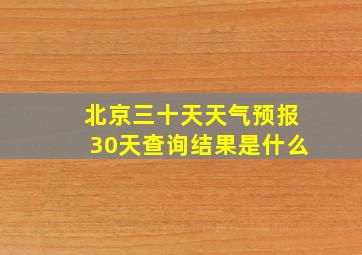 北京三十天天气预报30天查询结果是什么