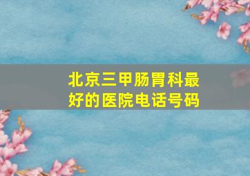 北京三甲肠胃科最好的医院电话号码