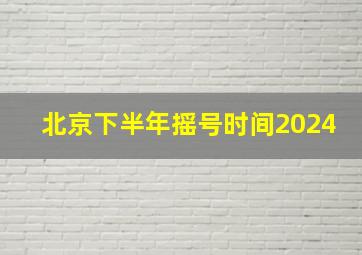 北京下半年摇号时间2024