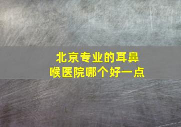 北京专业的耳鼻喉医院哪个好一点