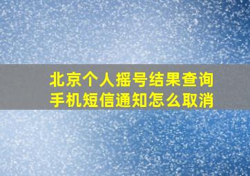 北京个人摇号结果查询手机短信通知怎么取消