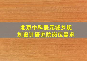 北京中科景元城乡规划设计研究院岗位需求