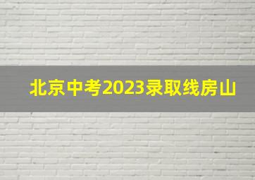 北京中考2023录取线房山