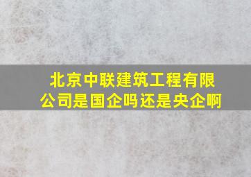 北京中联建筑工程有限公司是国企吗还是央企啊