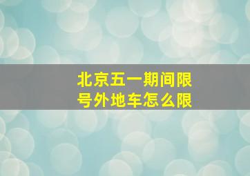 北京五一期间限号外地车怎么限