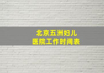 北京五洲妇儿医院工作时间表