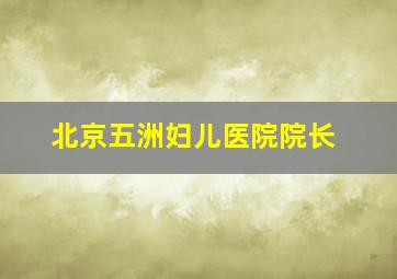 北京五洲妇儿医院院长