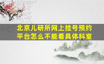 北京儿研所网上挂号预约平台怎么不能看具体科室