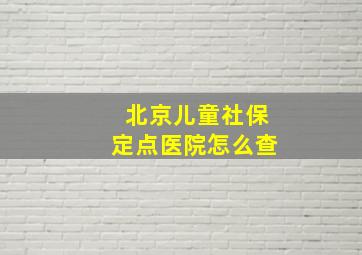 北京儿童社保定点医院怎么查