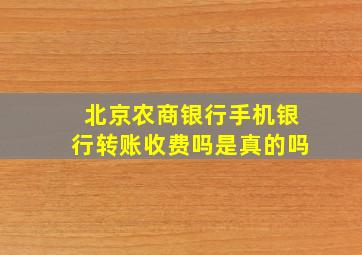 北京农商银行手机银行转账收费吗是真的吗