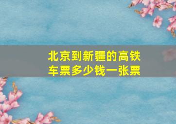 北京到新疆的高铁车票多少钱一张票