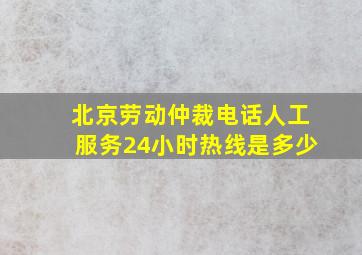 北京劳动仲裁电话人工服务24小时热线是多少