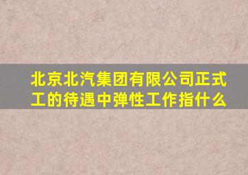 北京北汽集团有限公司正式工的待遇中弹性工作指什么