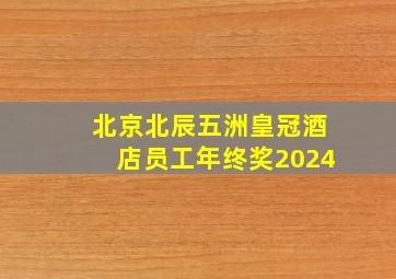 北京北辰五洲皇冠酒店员工年终奖2024