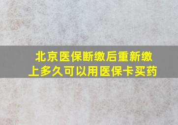 北京医保断缴后重新缴上多久可以用医保卡买药