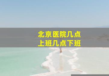 北京医院几点上班几点下班