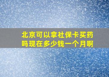 北京可以拿社保卡买药吗现在多少钱一个月啊