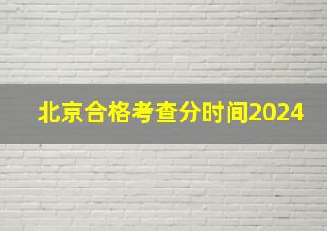 北京合格考查分时间2024