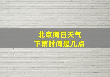 北京周日天气下雨时间是几点