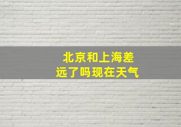 北京和上海差远了吗现在天气