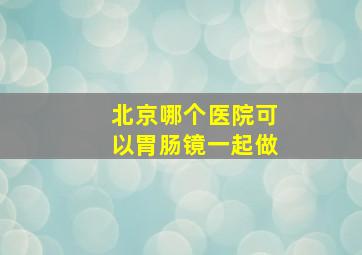 北京哪个医院可以胃肠镜一起做