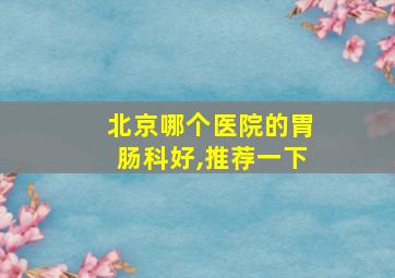 北京哪个医院的胃肠科好,推荐一下