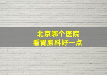 北京哪个医院看胃肠科好一点