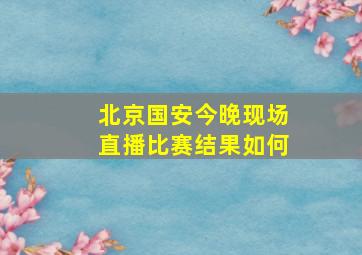 北京国安今晚现场直播比赛结果如何