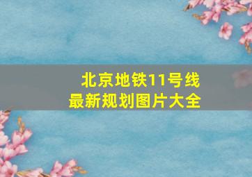 北京地铁11号线最新规划图片大全