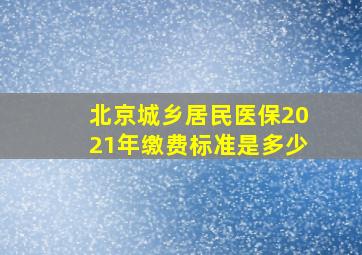 北京城乡居民医保2021年缴费标准是多少