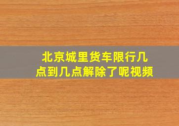 北京城里货车限行几点到几点解除了呢视频