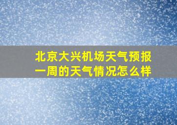 北京大兴机场天气预报一周的天气情况怎么样