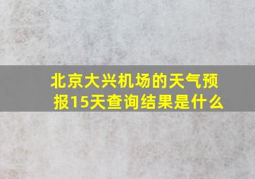 北京大兴机场的天气预报15天查询结果是什么