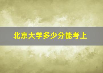 北京大学多少分能考上